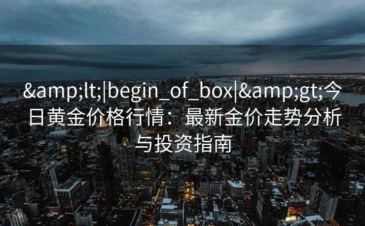 &lt;|begin_of_box|&gt;今日黄金价格行情：最新金价走势分析与投资指南