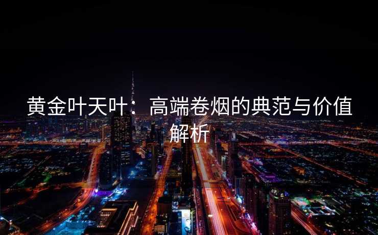 黄金叶天叶:高端卷烟的典范与价值解析 黄金叶天叶:高端卷烟的典范与价值解析