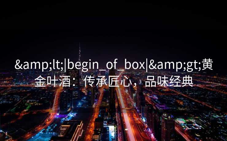&lt;|begin_of_box|&gt;黄金叶酒：传承匠心，品味经典