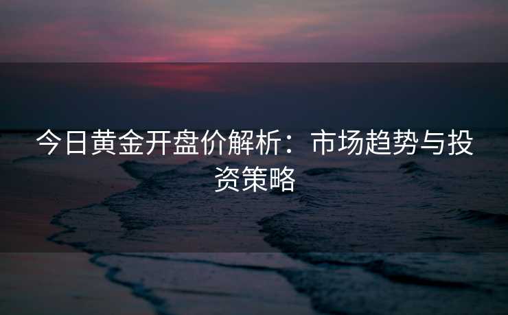 今日黄金开盘价解析:市场趋势与投资策略 今日黄金开盘价解析:市场趋势与投资策略