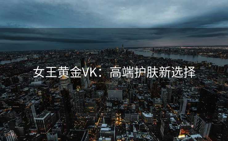 女王黄金VK：高端护肤新选择