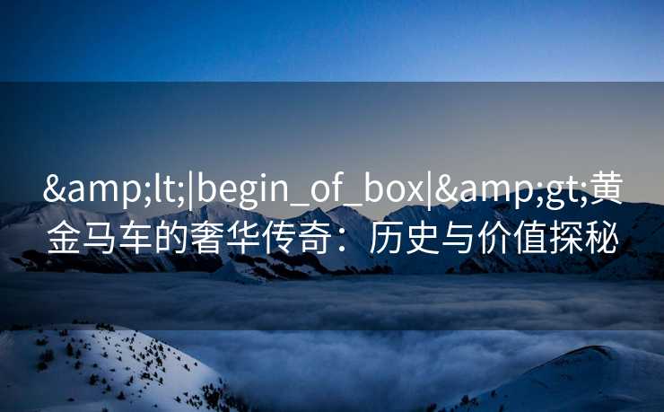 &lt;|begin_of_box|&gt;黄金马车的奢华传奇：历史与价值探秘