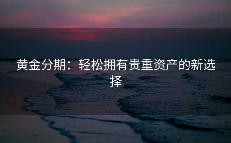 黄金分期：轻松拥有贵重资产的新选择