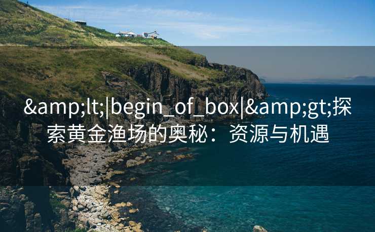 &lt;|begin_of_box|&gt;探索黄金渔场的奥秘：资源与机遇