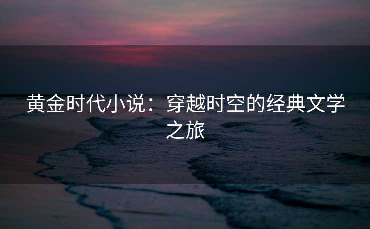 黄金时代小说:穿越时空的经典文学之旅 黄金时代小说:穿越时空的经典文学之旅
