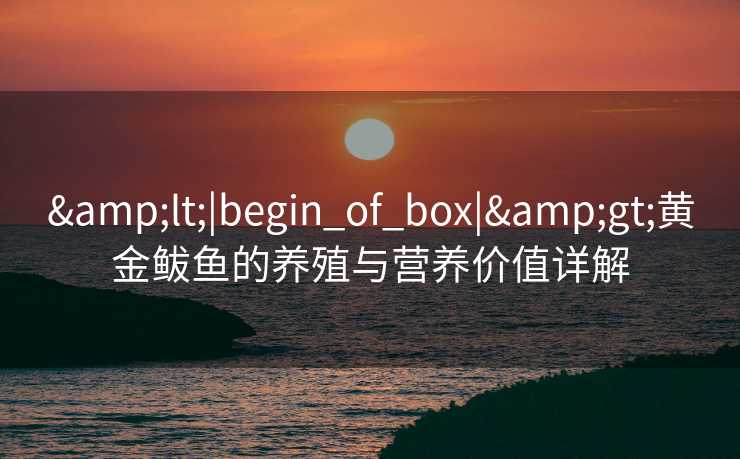 &lt;|begin_of_box|&gt;黄金鲅鱼的养殖与营养价值详解