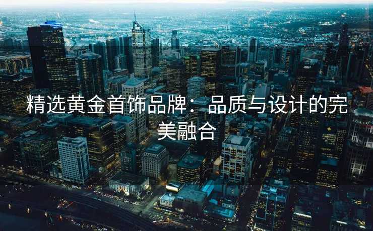 精选黄金首饰品牌：品质与设计的完美融合