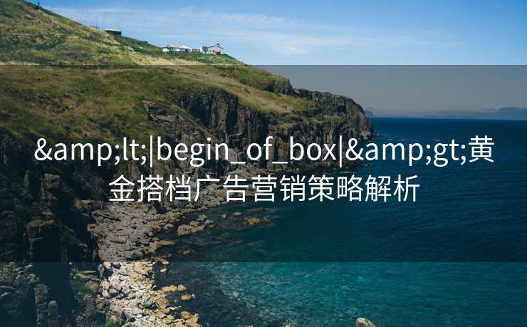 <|begin_of_box|>黄金搭档广告营销策略解析 <|begin_of_box|>黄金搭档广告营销策略解析