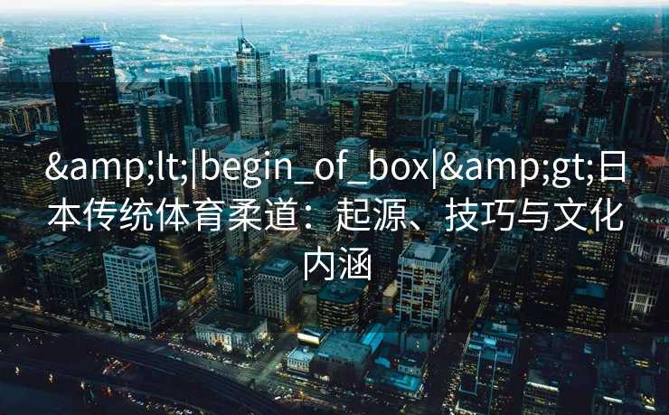 &lt;|begin_of_box|&gt;日本传统体育柔道：起源、技巧与文化内涵