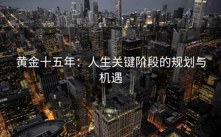黄金十五年:人生关键阶段的规划与机遇 黄金十五年:人生关键阶段的规划与机遇