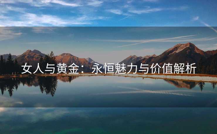 女人与黄金：永恒魅力与价值解析