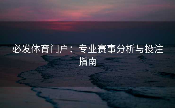 必发体育门户:专业赛事分析与投注指南 必发体育门户:专业赛事分析与投注指南
