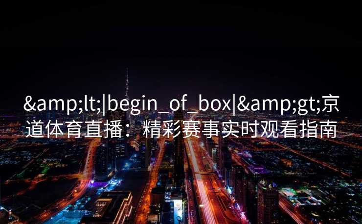 <|begin_of_box|>京道体育直播:精彩赛事实时观看指南 <|begin_of_box|>京道体育直播:精彩赛事实时观看指南