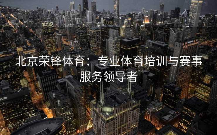 北京荣锋体育：专业体育培训与赛事服务领导者