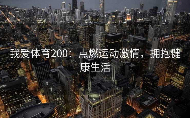 我爱体育200:点燃运动激情,拥抱健康生活 我爱体育200:点燃运动激情,拥抱健康生活
