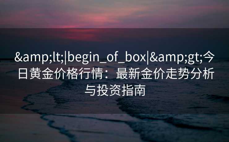 &lt;|begin_of_box|&gt;今日黄金价格行情：最新金价走势分析与投资指南