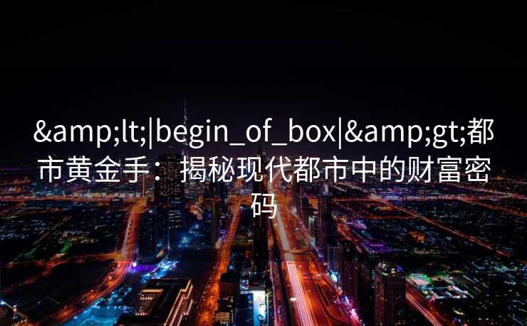 &lt;|begin_of_box|&gt;都市黄金手：揭秘现代都市中的财富密码