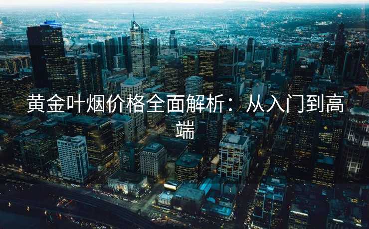 黄金叶烟价格全面解析:从入门到高端 黄金叶烟价格全面解析:从入门到高端