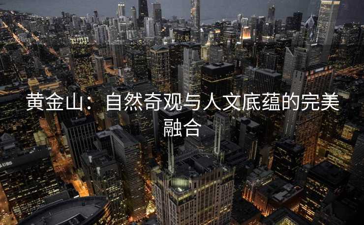 黄金山:自然奇观与人文底蕴的完美融合 黄金山:自然奇观与人文底蕴的完美融合