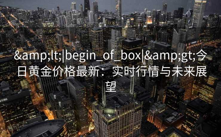 <|begin_of_box|>今日黄金价格最新:实时行情与未来展望 <|begin_of_box|>今日黄金价格最新:实时行情与未来展望