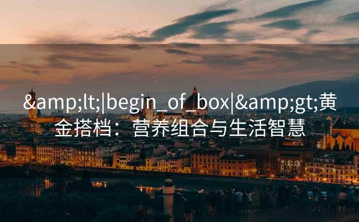 &lt;|begin_of_box|&gt;黄金搭档：营养组合与生活智慧