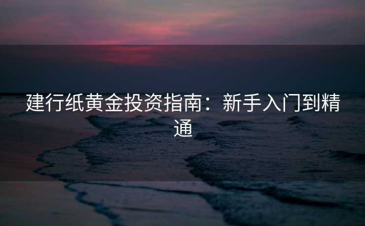 建行纸黄金投资指南：新手入门到精通
