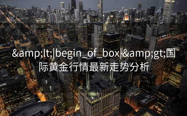 &lt;|begin_of_box|&gt;国际黄金行情最新走势分析
