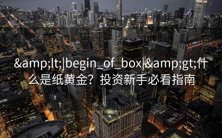 &lt;|begin_of_box|&gt;什么是纸黄金？投资新手必看指南