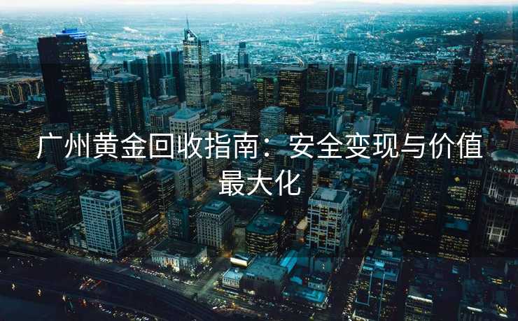 广州黄金回收指南：安全变现与价值最大化