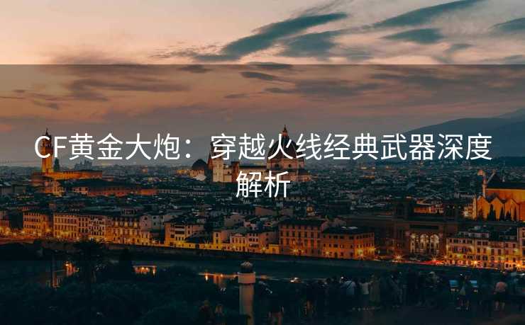 CF黄金大炮：穿越火线经典武器深度解析