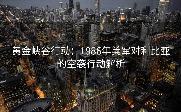 黄金峡谷行动：1986年美军对利比亚的空袭行动解析