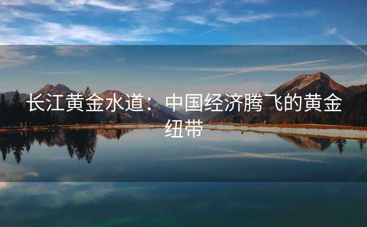 长江黄金水道：中国经济腾飞的黄金纽带