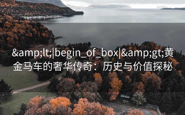 &lt;|begin_of_box|&gt;黄金马车的奢华传奇：历史与价值探秘
