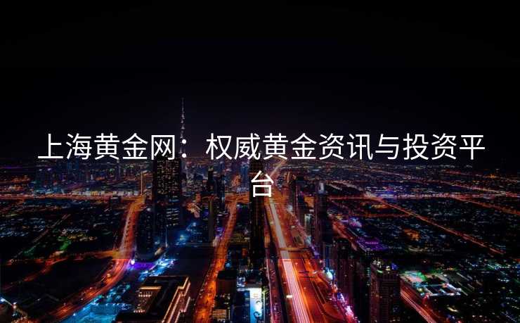 上海黄金网：权威黄金资讯与投资平台