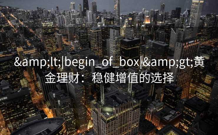 &lt;|begin_of_box|&gt;黄金理财：稳健增值的选择