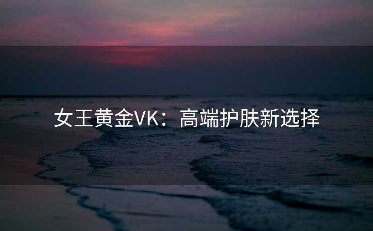 女王黄金VK：高端护肤新选择