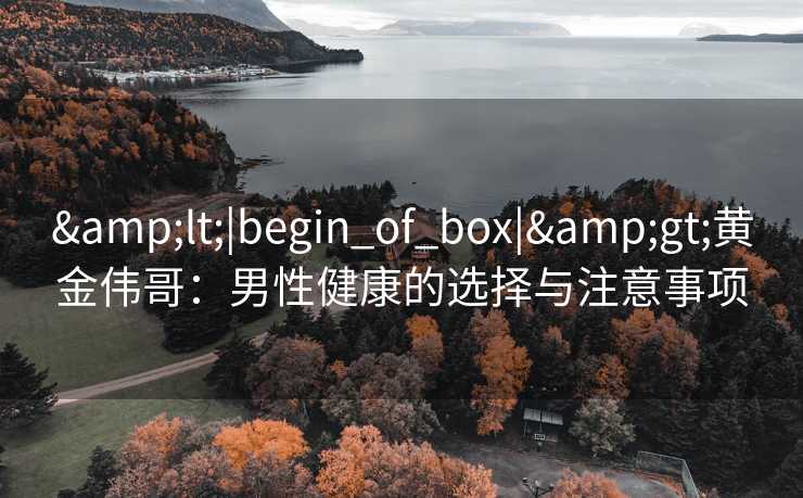 &lt;|begin_of_box|&gt;黄金伟哥：男性健康的选择与注意事项