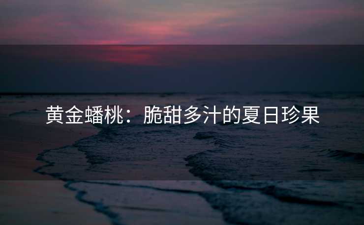 黄金蟠桃:脆甜多汁的夏日珍果 黄金蟠桃:脆甜多汁的夏日珍果