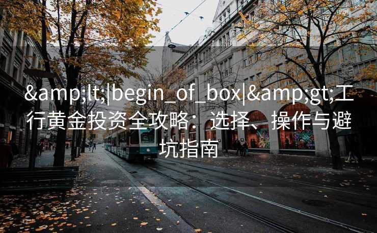 &lt;|begin_of_box|&gt;工行黄金投资全攻略：选择、操作与避坑指南