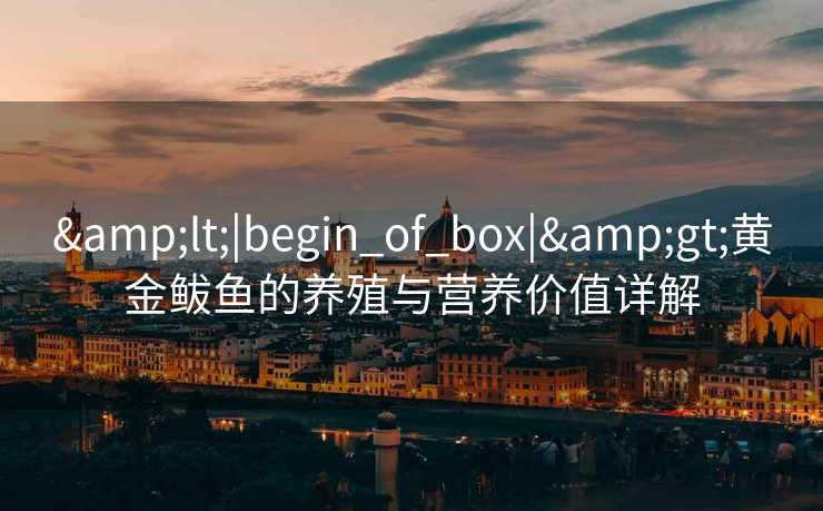 &lt;|begin_of_box|&gt;黄金鲅鱼的养殖与营养价值详解