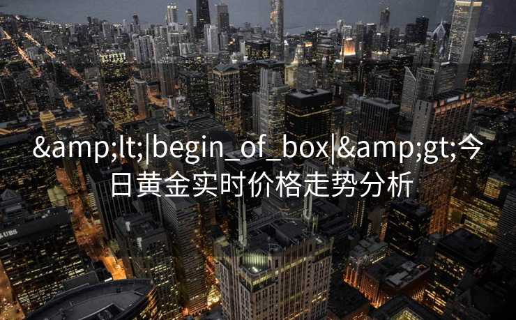 &lt;|begin_of_box|&gt;今日黄金实时价格走势分析