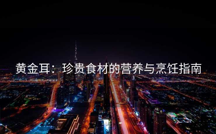 黄金耳：珍贵食材的营养与烹饪指南