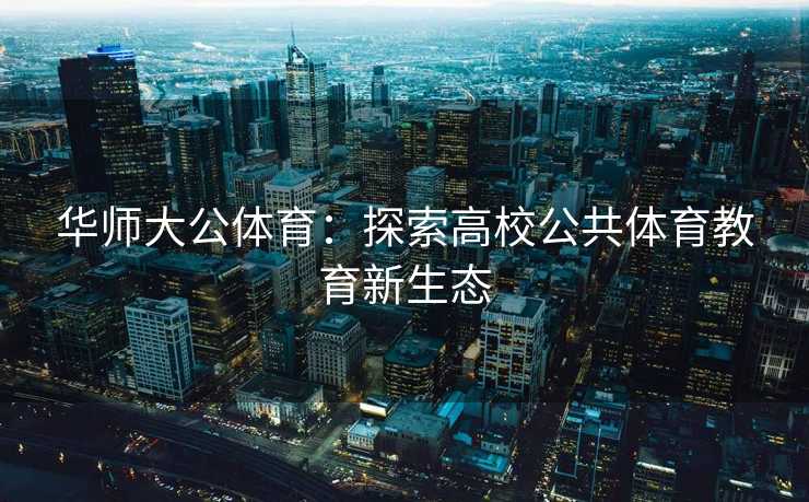 华师大公体育：探索高校公共体育教育新生态