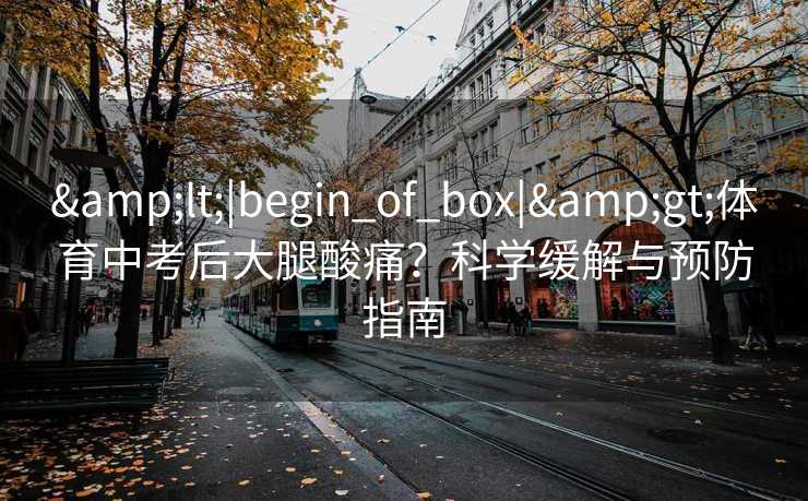 <|begin_of_box|>体育中考后大腿酸痛?科学缓解与预防指南 <|begin_of_box|>体育中考后大腿酸痛?科学缓解与预防指南