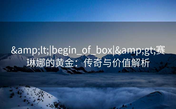 <|begin_of_box|>赛琳娜的黄金:传奇与价值解析 <|begin_of_box|>赛琳娜的黄金:传奇与价值解析