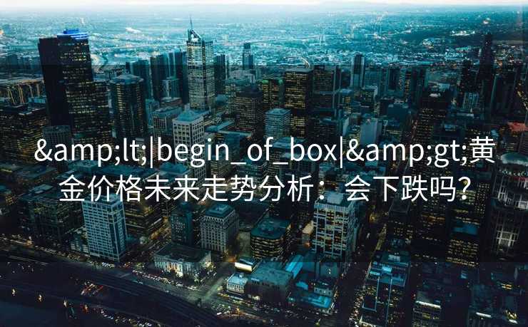 <|begin_of_box|>黄金价格未来走势分析:会下跌吗? <|begin_of_box|>黄金价格未来走势分析:会下跌吗?