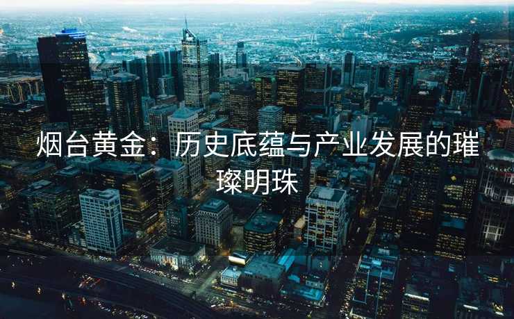 烟台黄金：历史底蕴与产业发展的璀璨明珠