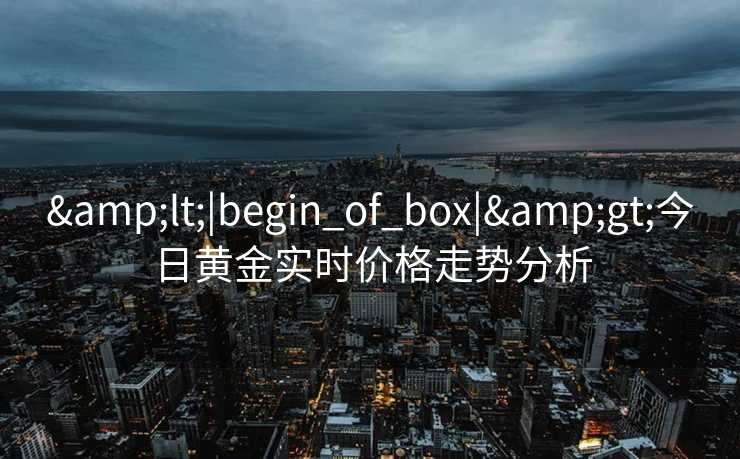 &lt;|begin_of_box|&gt;今日黄金实时价格走势分析