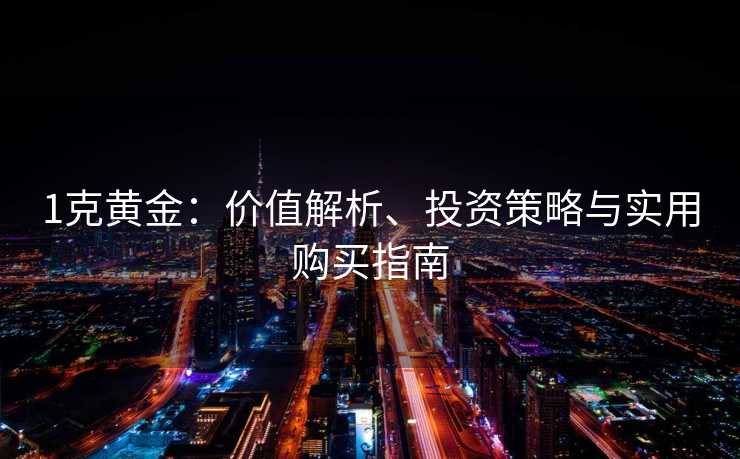 1克黄金：价值解析、投资策略与实用购买指南