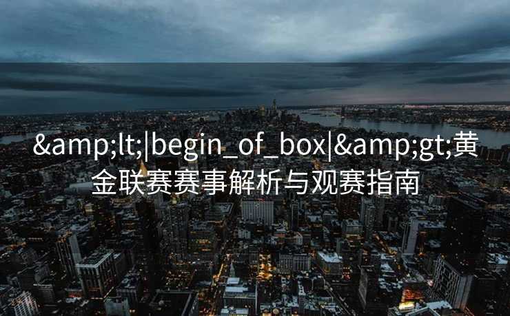 &lt;|begin_of_box|&gt;黄金联赛赛事解析与观赛指南